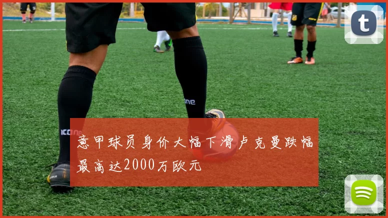 意甲球员身价大幅下滑卢克曼跌幅最高达2000万欧元