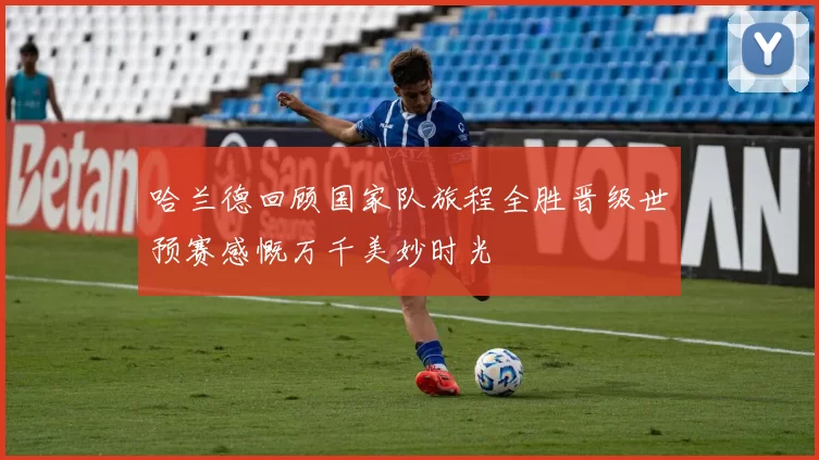 哈兰德回顾国家队旅程全胜晋级世预赛感慨万千美妙时光