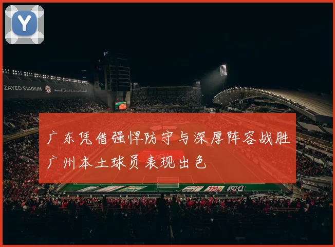 广东凭借强悍防守与深厚阵容战胜广州本土球员表现出色
