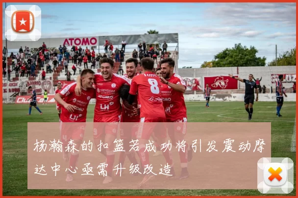 杨瀚森的扣篮若成功将引发震动摩达中心亟需升级改造