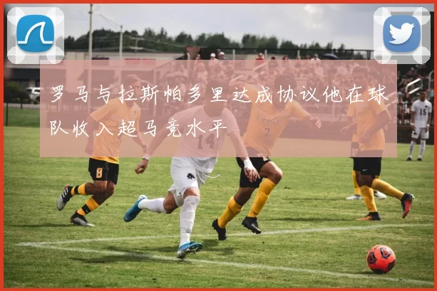 罗马与拉斯帕多里达成协议他在球队收入超马竞水平