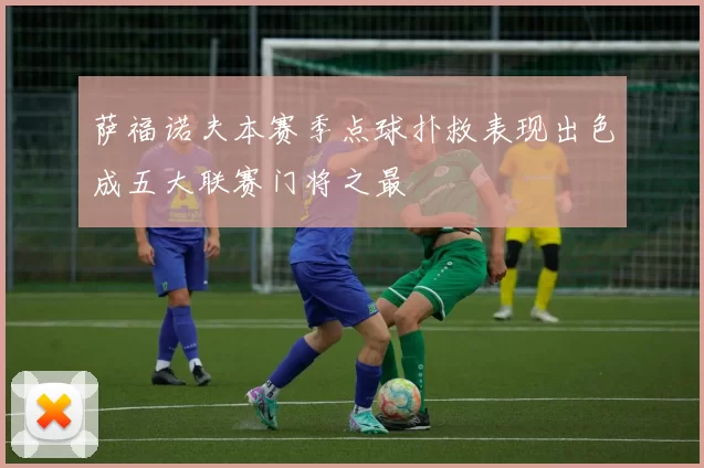 萨福诺夫本赛季点球扑救表现出色成五大联赛门将之最