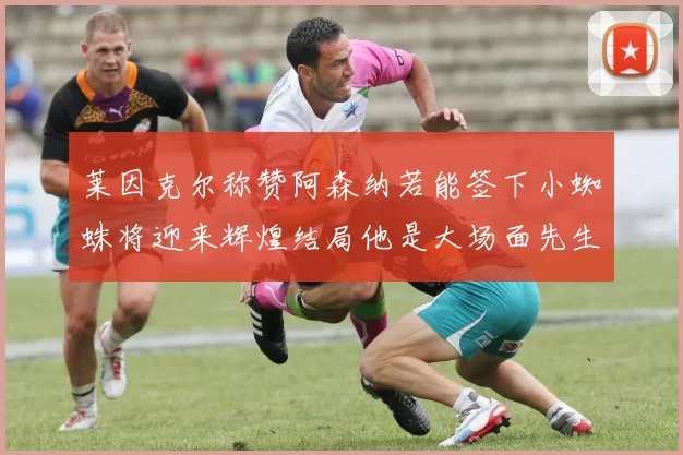 莱因克尔称赞阿森纳若能签下小蜘蛛将迎来辉煌结局他是大场面先生的最佳人选