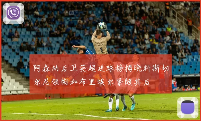 阿森纳后卫英超进球榜揭晓科斯切尔尼领衔加布里埃尔紧随其后