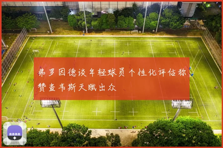 弗罗因德谈年轻球员个性化评估称赞查韦斯天赋出众