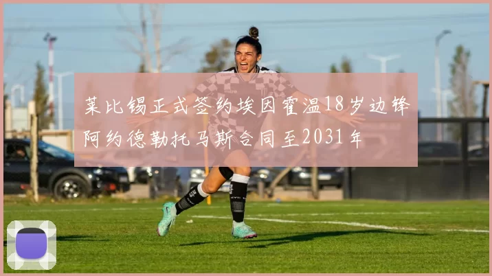 莱比锡正式签约埃因霍温18岁边锋阿约德勒托马斯合同至2031年