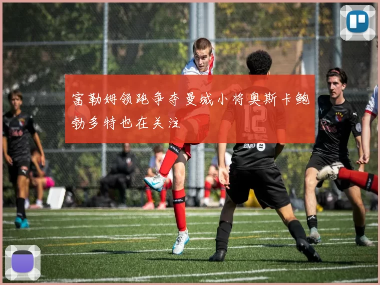 富勒姆领跑争夺曼城小将奥斯卡鲍勃多特也在关注