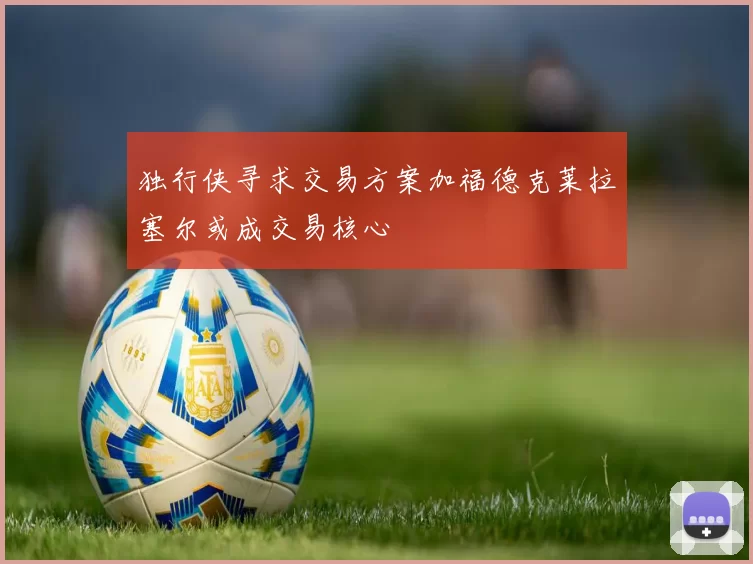 独行侠寻求交易方案加福德克莱拉塞尔或成交易核心