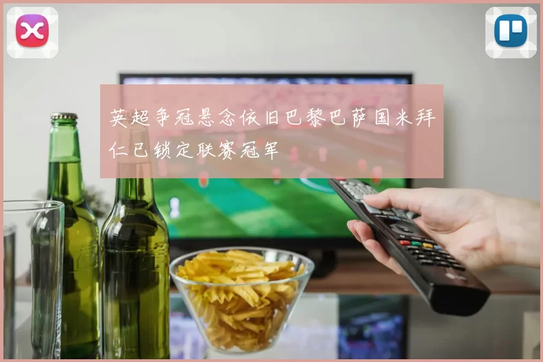 英超争冠悬念依旧巴黎巴萨国米拜仁已锁定联赛冠军