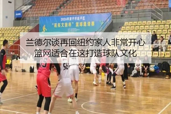 兰德尔谈再回纽约家人非常开心 篮网适合在这打造球队文化