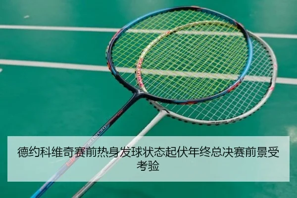 德约科维奇赛前热身发球状态起伏年终总决赛前景受考验